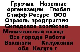 Грузчик › Название организации ­ Глобал Стафф Ресурс, ООО › Отрасль предприятия ­ Складское хозяйство › Минимальный оклад ­ 1 - Все города Работа » Вакансии   . Калужская обл.,Калуга г.